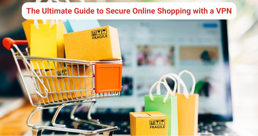 The Ultimate Guide to Secure Online Shopping with a VPN